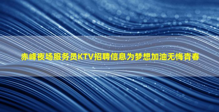 赤峰夜场服务员KTV招聘信息为梦想加油无悔青春